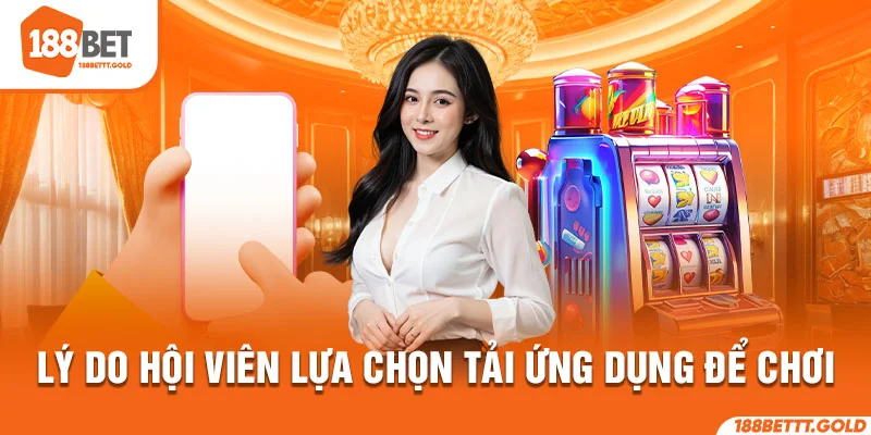 Lý do hội viên lựa chọn tải ứng dụng để chơi