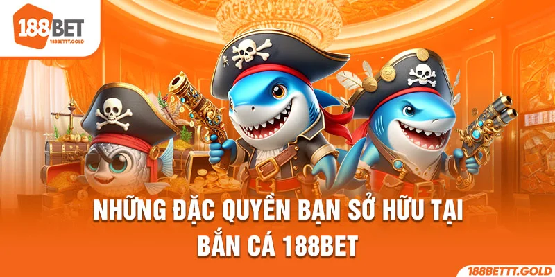 Những đặc quyền bạn sở hữu tại bắn cá 188BET