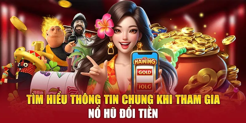 Tìm hiểu thông tin chung khi tham gia nổ hũ đổi tiền